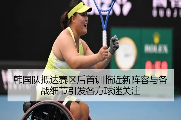 韩国队抵达赛区后首训临近新阵容与备战细节引发各方球迷关注